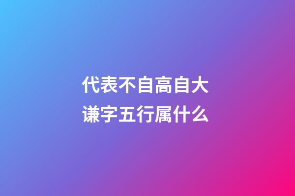 代表不自高自大 谦字五行属什么